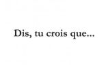Dis, tu crois que...