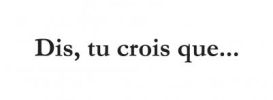Dis, tu crois que...